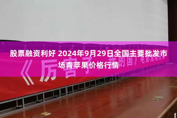 股票融资利好 2024年9月29日全国主要批发市场青苹果价格行情