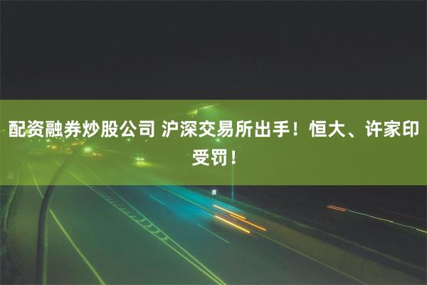 配资融券炒股公司 沪深交易所出手！恒大、许家印受罚！