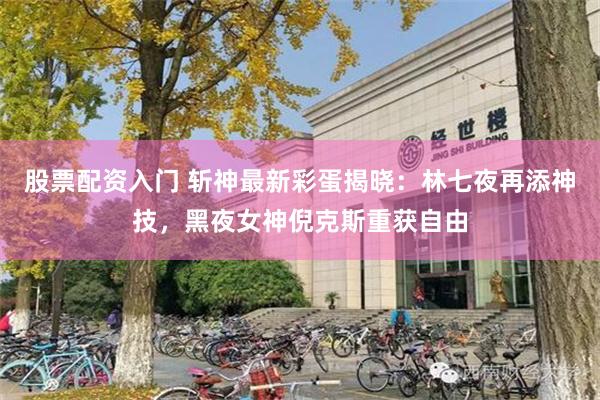 股票配资入门 斩神最新彩蛋揭晓：林七夜再添神技，黑夜女神倪克斯重获自由