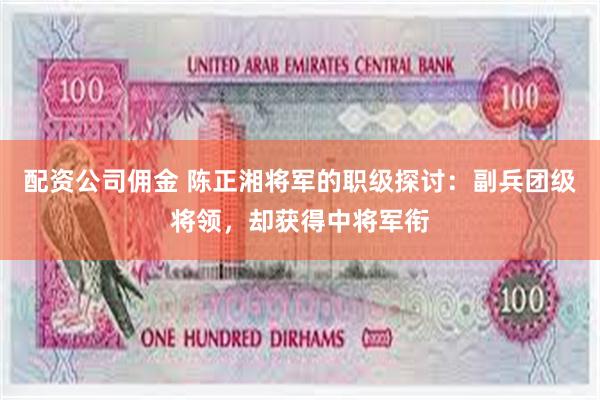 配资公司佣金 陈正湘将军的职级探讨：副兵团级将领，却获得中将军衔