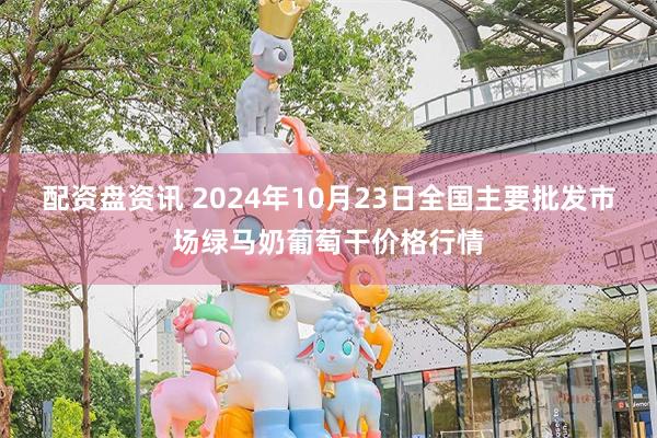 配资盘资讯 2024年10月23日全国主要批发市场绿马奶葡萄干价格行情