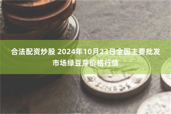 合法配资炒股 2024年10月23日全国主要批发市场绿豆芽价格行情