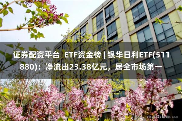 证券配资平台  ETF资金榜 | 银华日利ETF(511880)：净流出23.38亿元，居全市场第一