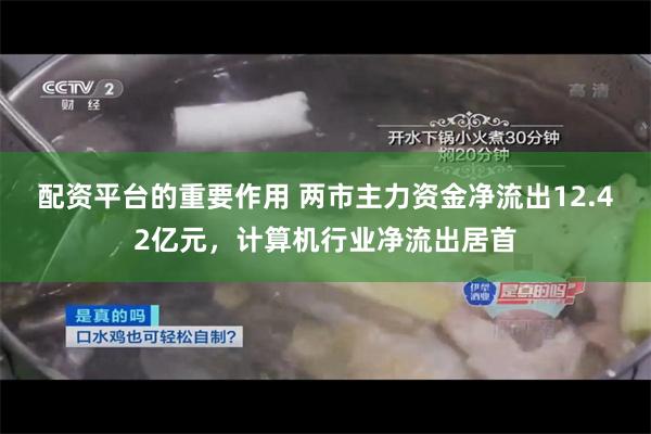 配资平台的重要作用 两市主力资金净流出12.42亿元，计算机行业净流出居首