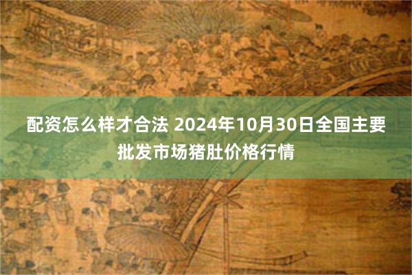 配资怎么样才合法 2024年10月30日全国主要批发市场猪肚价格行情