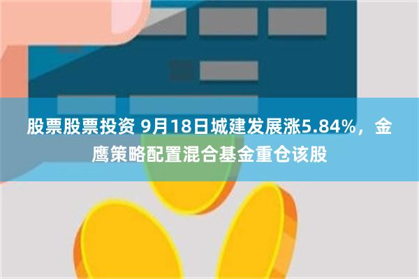 股票股票投资 9月18日城建发展涨5.84%，金鹰策略配置混合基金重仓该股