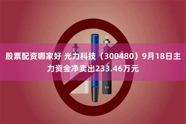 股票配资哪家好 光力科技（300480）9月18日主力资金净卖出233.46万元