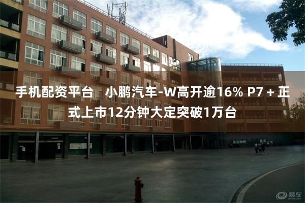 手机配资平台   小鹏汽车-W高开逾16% P7＋正式上市12分钟大定突破1万台