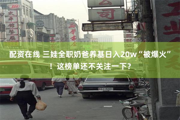 配资在线 三娃全职奶爸养基日入20w“被爆火”！这榜单还不关注一下？