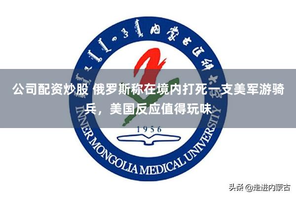 公司配资炒股 俄罗斯称在境内打死一支美军游骑兵，美国反应值得玩味