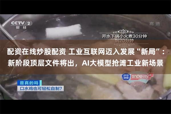 配资在线炒股配资 工业互联网迈入发展“新局”：新阶段顶层文件将出，AI大模型抢滩工业新场景