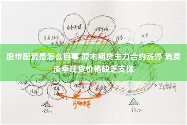 股市配资是怎么回事 原木期货主力合约涨停 消费淡季现货价格缺乏支撑