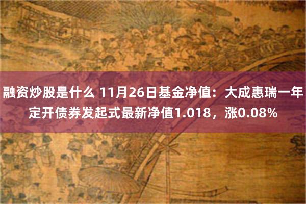 融资炒股是什么 11月26日基金净值：大成惠瑞一年定开债券发起式最新净值1.018，涨0.08%