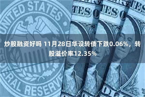 炒股融资好吗 11月28日华设转债下跌0.06%，转股溢价率12.35%