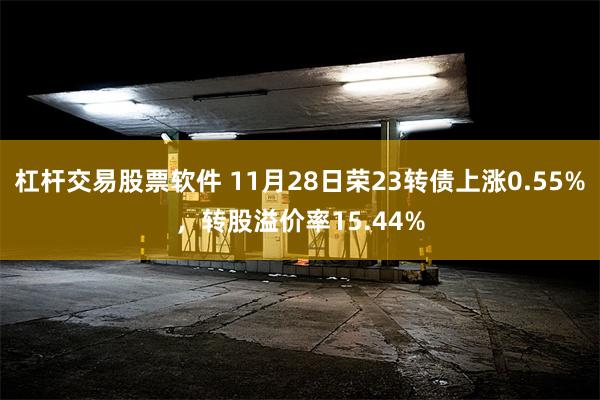 杠杆交易股票软件 11月28日荣23转债上涨0.55%，转股溢价率15.44%