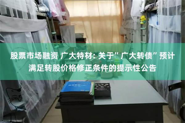 股票市场融资 广大特材: 关于”广大转债”预计满足转股价格修正条件的提示性公告