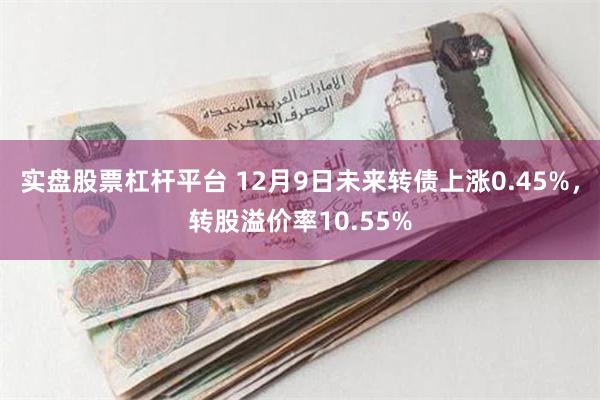 实盘股票杠杆平台 12月9日未来转债上涨0.45%，转股溢价率10.55%