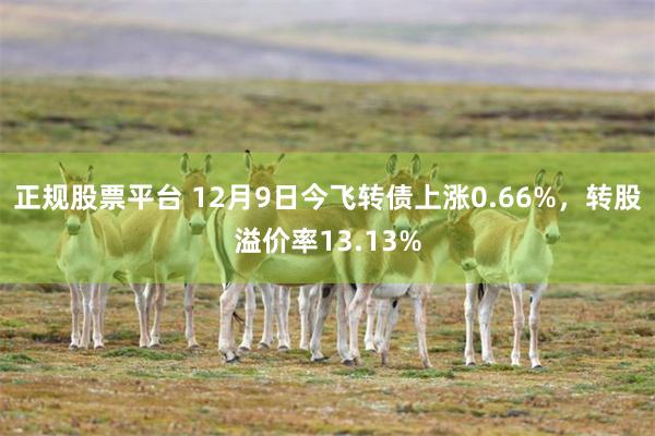 正规股票平台 12月9日今飞转债上涨0.66%，转股溢价率13.13%