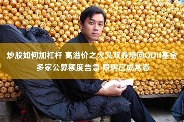 炒股如何加杠杆 高溢价之火又双叒烧向QDII基金 多家公募额度告急 限购已成常态