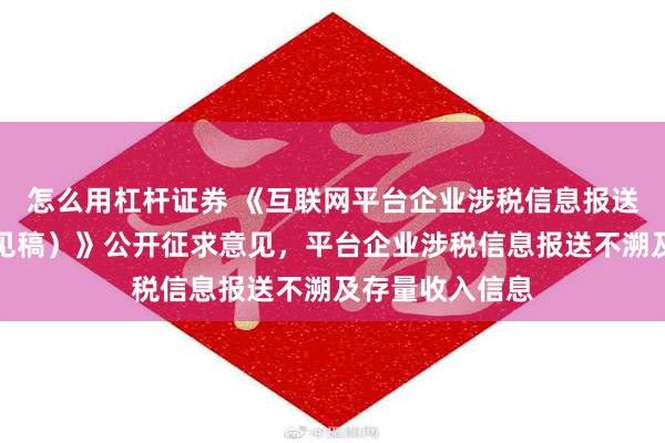 怎么用杠杆证券 《互联网平台企业涉税信息报送规定（征求意见稿）》公开征求意见，平台企业涉税信息报送不溯及存量收入信息