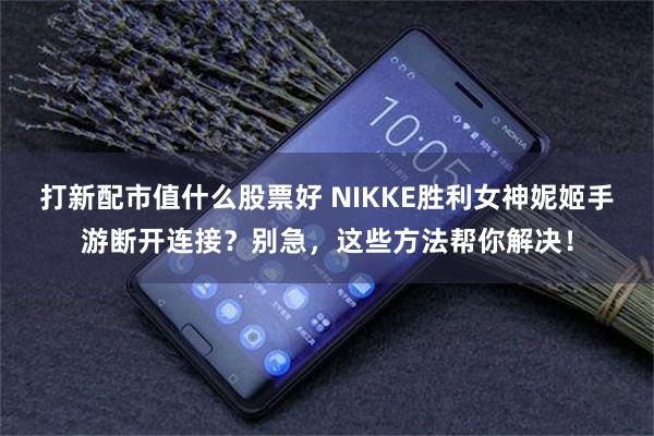 打新配市值什么股票好 NIKKE胜利女神妮姬手游断开连接？别急，这些方法帮你解决！