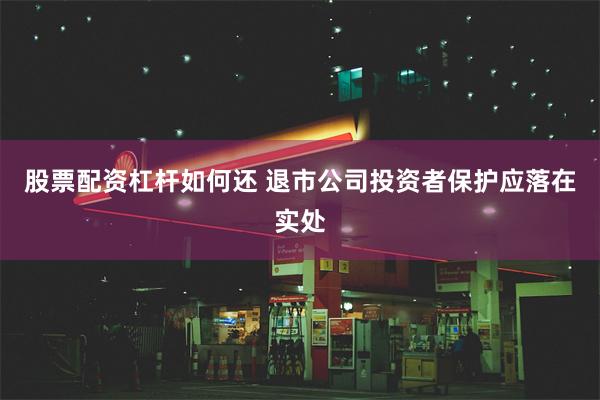 股票配资杠杆如何还 退市公司投资者保护应落在实处