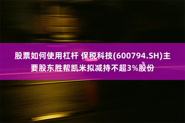 股票如何使用杠杆 保税科技(600794.SH)主要股东胜帮凯米拟减持不超3%股份