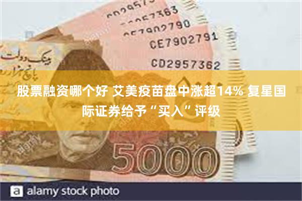 股票融资哪个好 艾美疫苗盘中涨超14% 复星国际证券给予“买入”评级