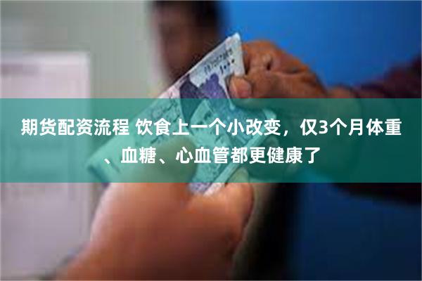 期货配资流程 饮食上一个小改变，仅3个月体重、血糖、心血管都更健康了