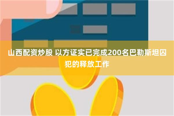 山西配资炒股 以方证实已完成200名巴勒斯坦囚犯的释放工作