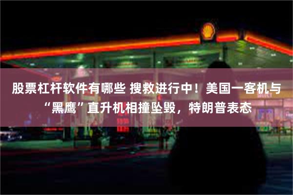 股票杠杆软件有哪些 搜救进行中！美国一客机与“黑鹰”直升机相撞坠毁，特朗普表态