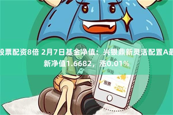 股票配资8倍 2月7日基金净值：兴银鼎新灵活配置A最新净值1.6682，涨0.01%