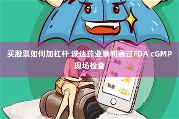 买股票如何加杠杆 诚达药业顺利通过FDA cGMP现场检查