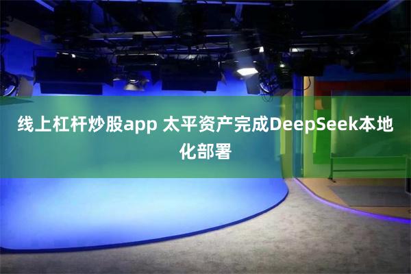 线上杠杆炒股app 太平资产完成DeepSeek本地化部署