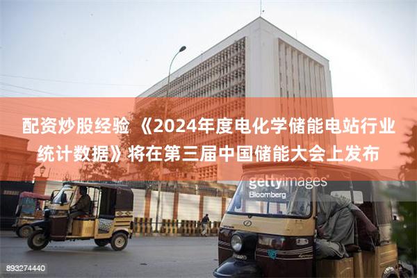 配资炒股经验 《2024年度电化学储能电站行业统计数据》将在第三届中国储能大会上发布