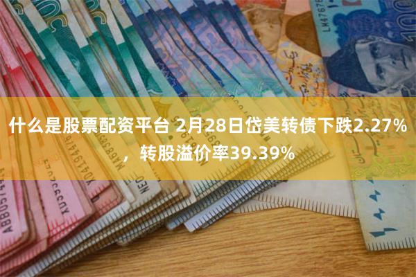 什么是股票配资平台 2月28日岱美转债下跌2.27%，转股溢价率39.39%