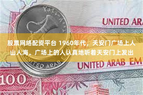 股票网络配资平台 1960年代，天安门广场上人山人海。广场上的人认真地听着天安门上发出