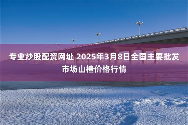 专业炒股配资网址 2025年3月8日全国主要批发市场山楂价格行情