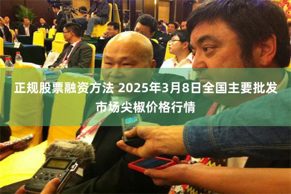 正规股票融资方法 2025年3月8日全国主要批发市场尖椒价格行情