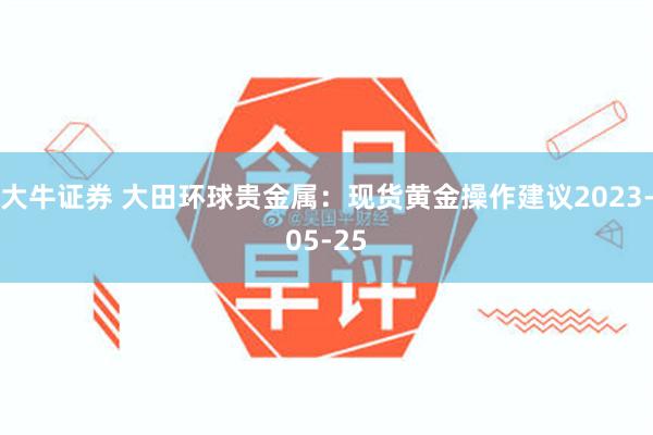 大牛证券 大田环球贵金属：现货黄金操作建议2023-05-25