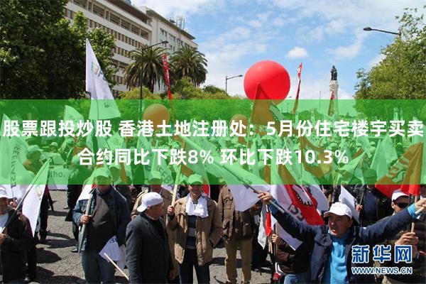 股票跟投炒股 香港土地注册处：5月份住宅楼宇买卖合约同比下跌8% 环比下跌10.3%