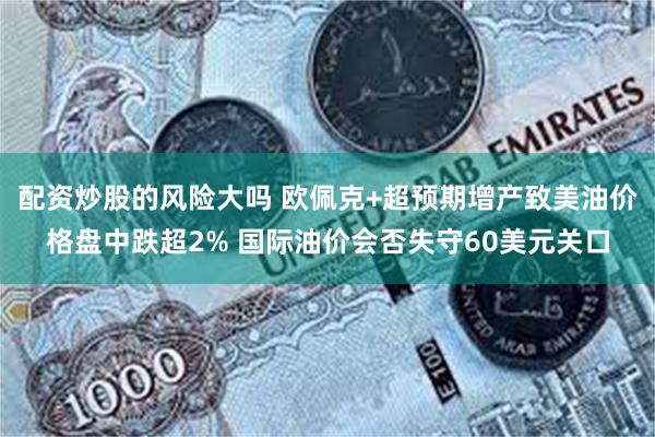 配资炒股的风险大吗 欧佩克+超预期增产致美油价格盘中跌超2% 国际油价会否失守60美元关口